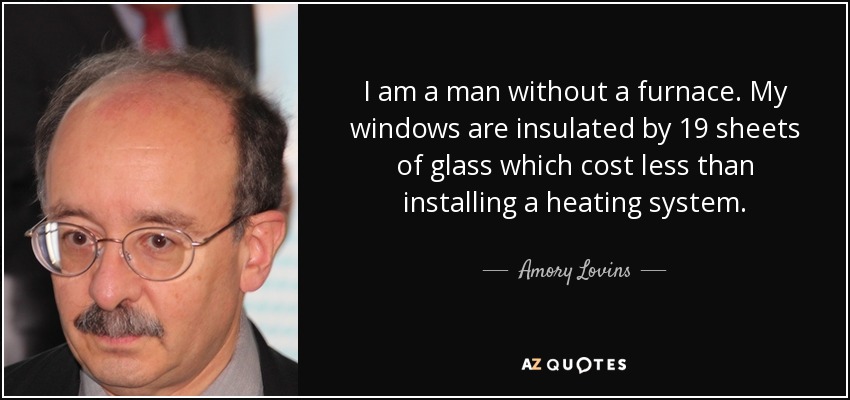 I am a man without a furnace. My windows are insulated by 19 sheets of glass which cost less than installing a heating system. - Amory Lovins