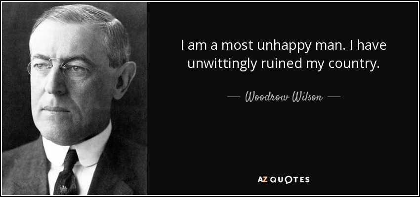 I am a most unhappy man. I have unwittingly ruined my country. - Woodrow Wilson