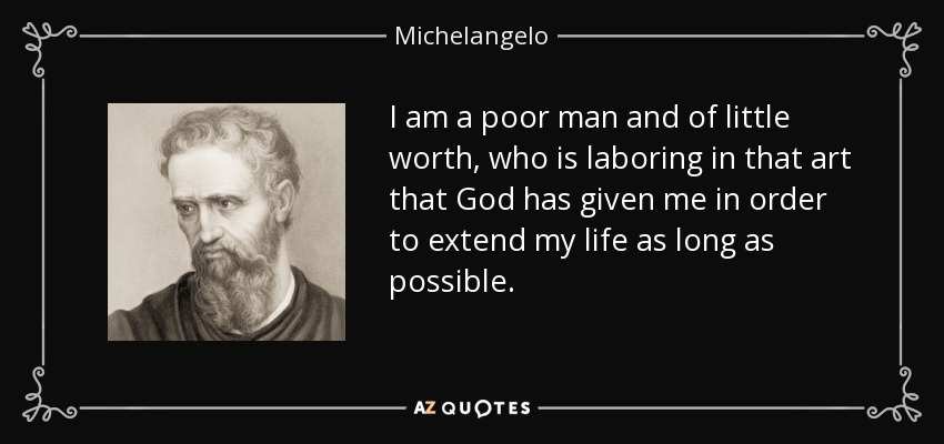 I am a poor man and of little worth, who is laboring in that art that God has given me in order to extend my life as long as possible. - Michelangelo