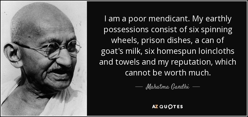 I am a poor mendicant. My earthly possessions consist of six spinning wheels, prison dishes, a can of goat's milk, six homespun loincloths and towels and my reputation, which cannot be worth much. - Mahatma Gandhi