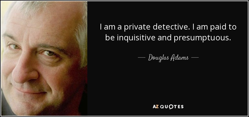 I am a private detective. I am paid to be inquisitive and presumptuous. - Douglas Adams