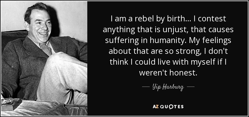 I am a rebel by birth... I contest anything that is unjust, that causes suffering in humanity. My feelings about that are so strong, I don't think I could live with myself if I weren't honest. - Yip Harburg