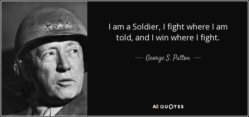 I am a Soldier, I fight where I am told, and I win where I fight. - George S. Patton