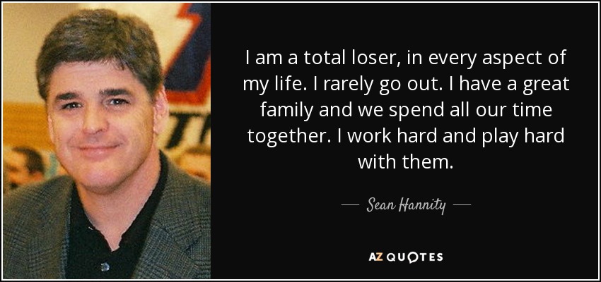 I am a total loser, in every aspect of my life. I rarely go out. I have a great family and we spend all our time together. I work hard and play hard with them. - Sean Hannity