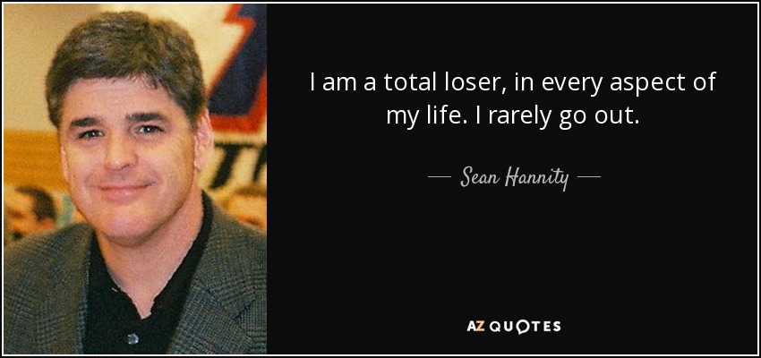 I am a total loser, in every aspect of my life. I rarely go out. - Sean Hannity
