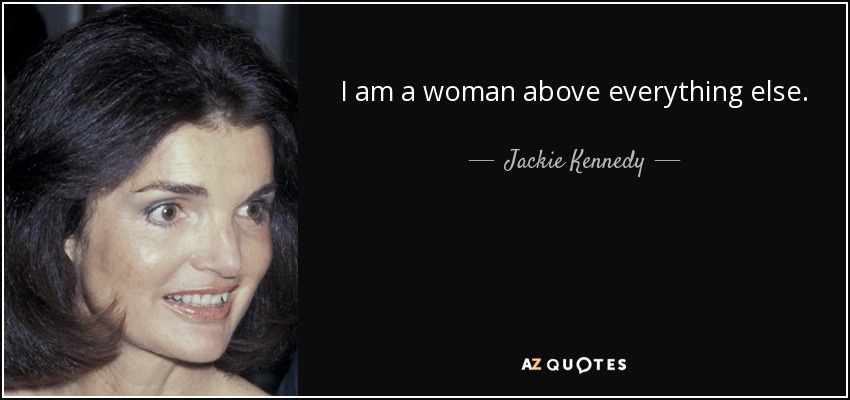 I am a woman above everything else. - Jackie Kennedy