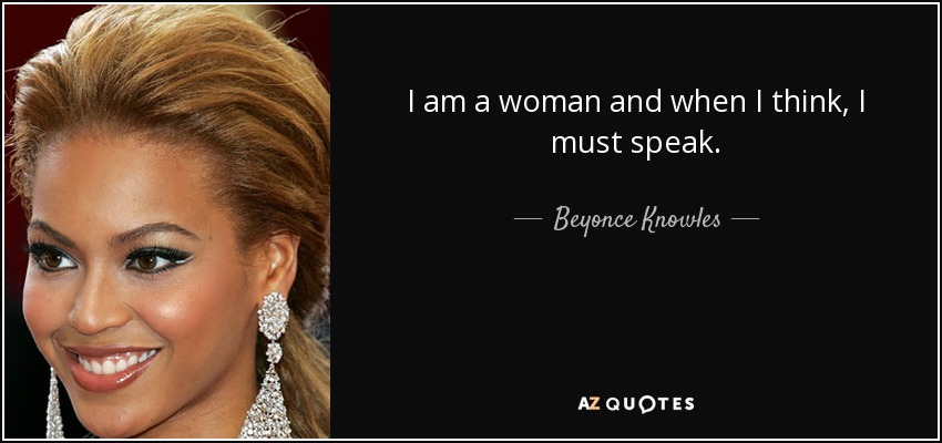 I am a woman and when I think, I must speak. - Beyonce Knowles