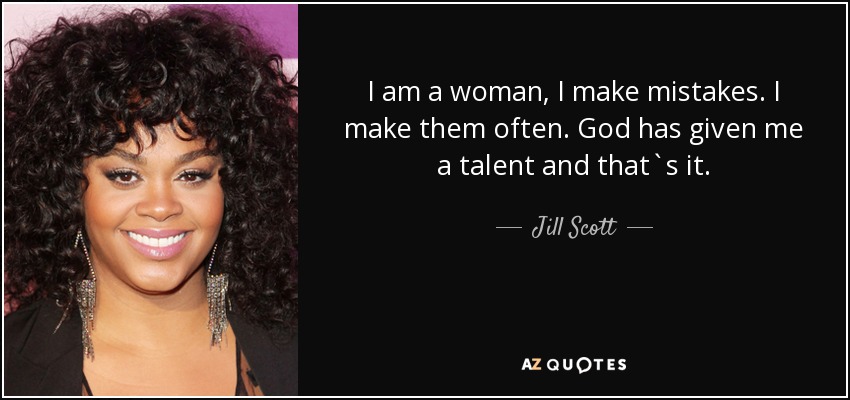 I am a woman, I make mistakes. I make them often. God has given me a talent and that`s it. - Jill Scott