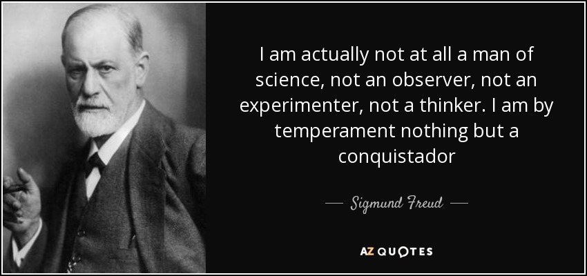 I am actually not at all a man of science, not an observer, not an experimenter, not a thinker. I am by temperament nothing but a conquistador - Sigmund Freud