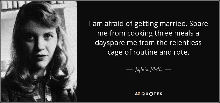 I am afraid of getting married. Spare me from cooking three meals a dayspare me from the relentless cage of routine and rote. - Sylvia Plath
