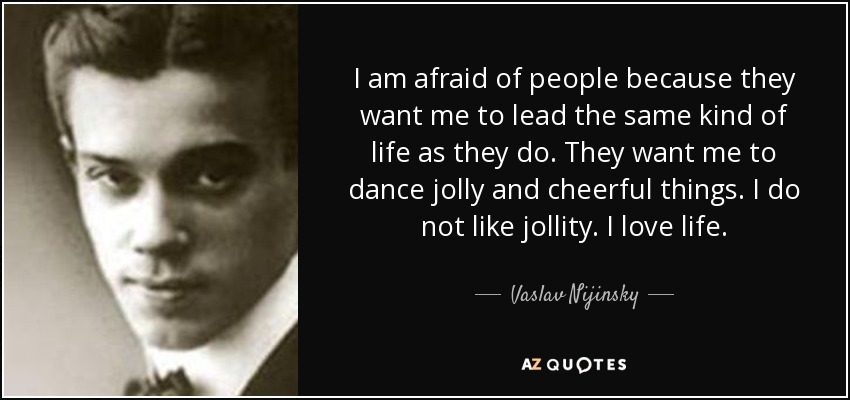 I am afraid of people because they want me to lead the same kind of life as they do. They want me to dance jolly and cheerful things. I do not like jollity. I love life. - Vaslav Nijinsky
