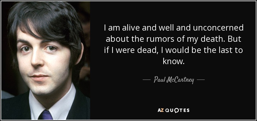 I am alive and well and unconcerned about the rumors of my death. But if I were dead, I would be the last to know. - Paul McCartney