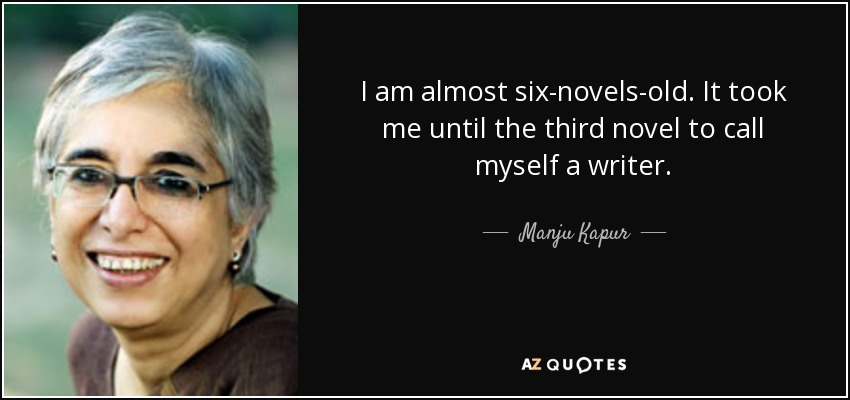 I am almost six-novels-old. It took me until the third novel to call myself a writer. - Manju Kapur