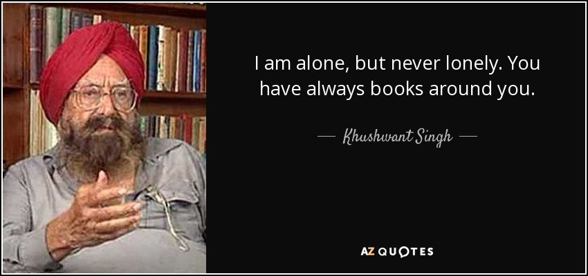 I am alone, but never lonely. You have always books around you. - Khushwant Singh