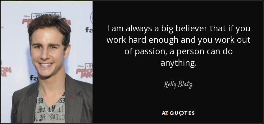 I am always a big believer that if you work hard enough and you work out of passion, a person can do anything. - Kelly Blatz