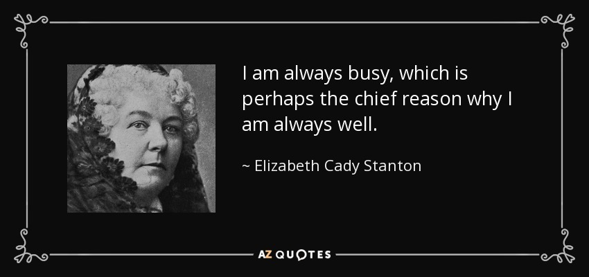 I am always busy, which is perhaps the chief reason why I am always well. - Elizabeth Cady Stanton