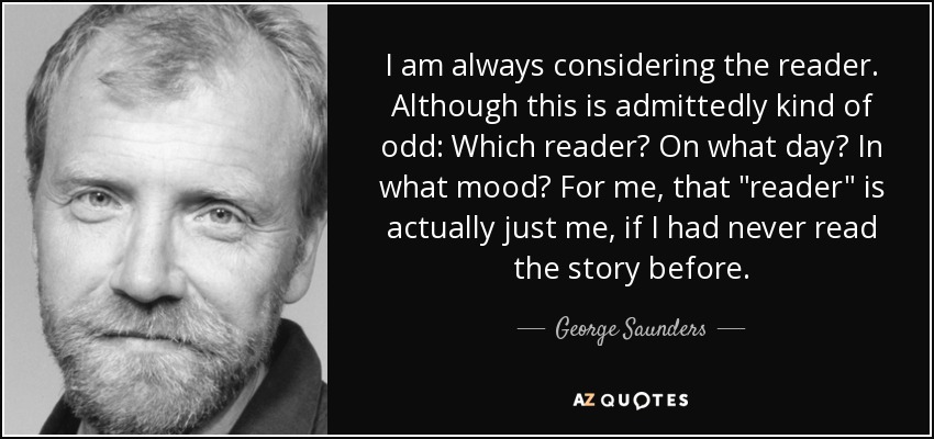 I am always considering the reader. Although this is admittedly kind of odd: Which reader? On what day? In what mood? For me, that 