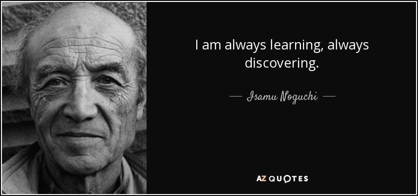 I am always learning, always discovering. - Isamu Noguchi