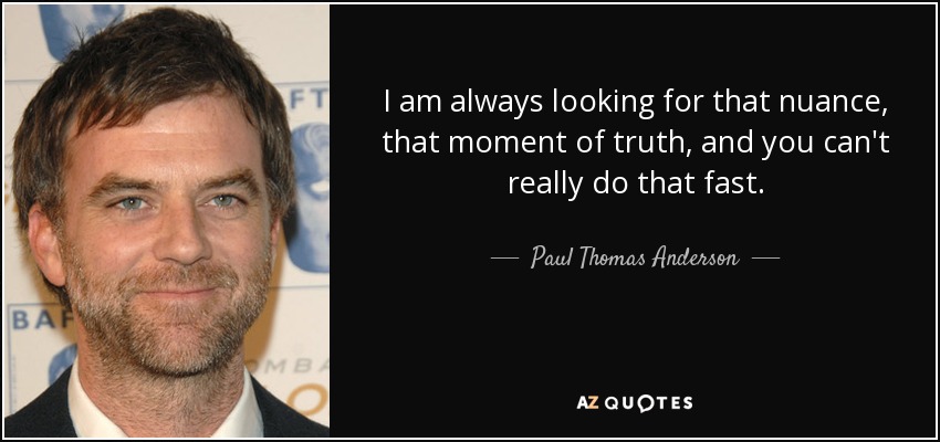 I am always looking for that nuance, that moment of truth, and you can't really do that fast. - Paul Thomas Anderson