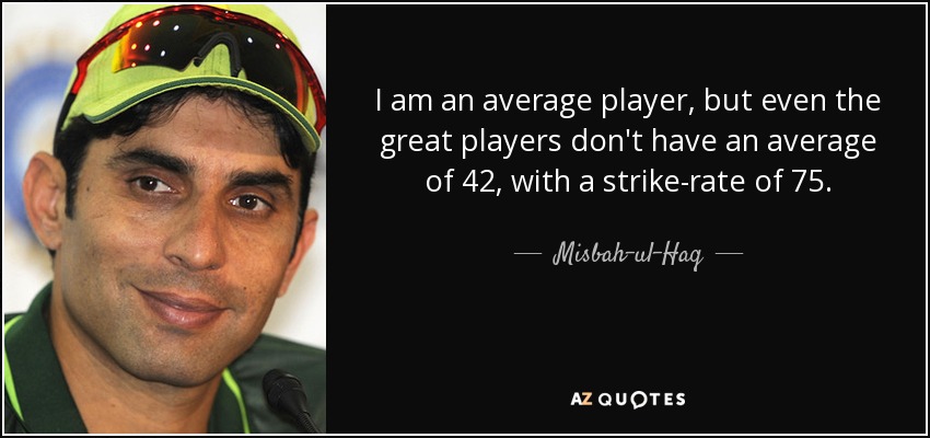 I am an average player, but even the great players don't have an average of 42, with a strike-rate of 75. - Misbah-ul-Haq
