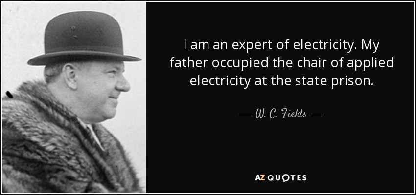 I am an expert of electricity. My father occupied the chair of applied electricity at the state prison. - W. C. Fields