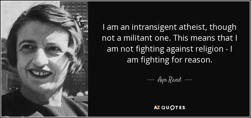 I am an intransigent atheist, though not a militant one. This means that I am not fighting against religion - I am fighting for reason. - Ayn Rand