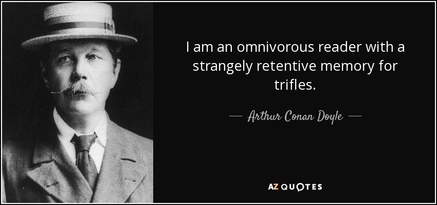 I am an omnivorous reader with a strangely retentive memory for trifles. - Arthur Conan Doyle