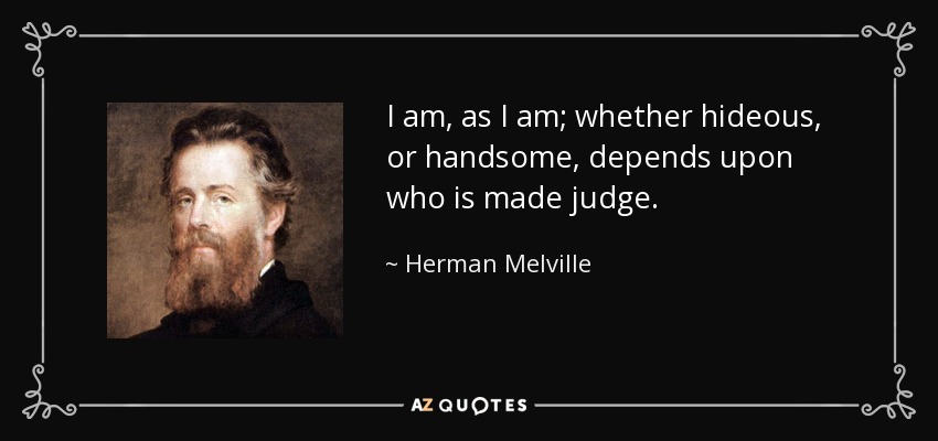 I am, as I am; whether hideous, or handsome, depends upon who is made judge. - Herman Melville
