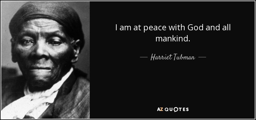 I am at peace with God and all mankind. - Harriet Tubman