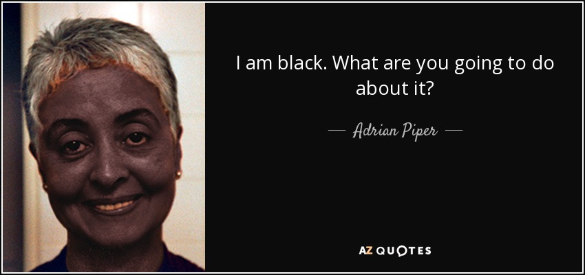 I am black. What are you going to do about it? - Adrian Piper