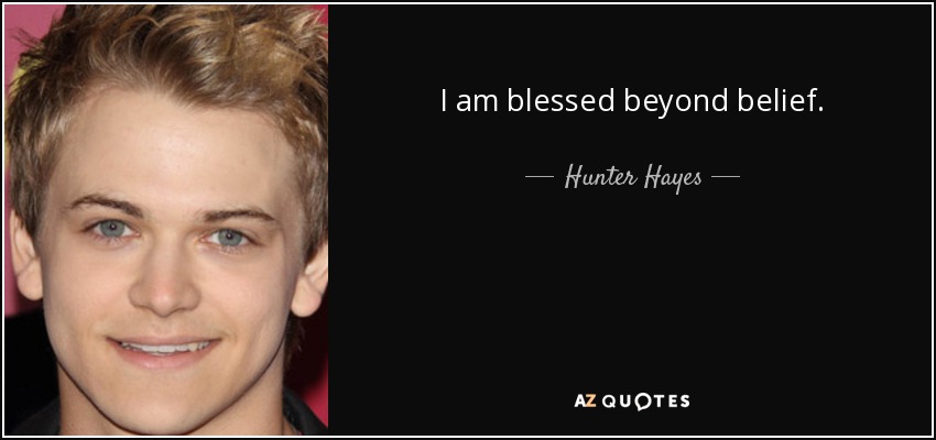 I am blessed beyond belief. - Hunter Hayes