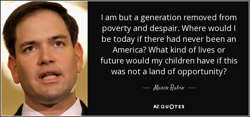 I am but a generation removed from poverty and despair. Where would I be today if there had never been an America? What kind of lives or future would my children have if this was not a land of opportunity? - Marco Rubio