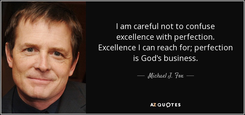 I am careful not to confuse excellence with perfection. Excellence I can reach for; perfection is God's business. - Michael J. Fox
