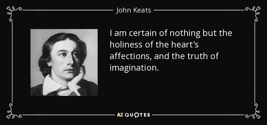 I am certain of nothing but the holiness of the heart's affections, and the truth of imagination. - John Keats