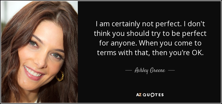 I am certainly not perfect. I don't think you should try to be perfect for anyone. When you come to terms with that, then you're OK. - Ashley Greene