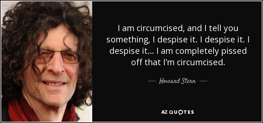 I am circumcised, and I tell you something, I despise it. I despise it. I despise it... I am completely pissed off that I'm circumcised. - Howard Stern