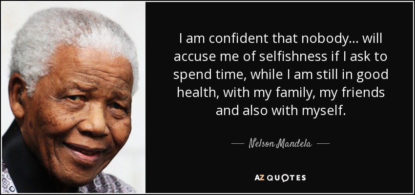 I am confident that nobody... will accuse me of selfishness if I ask to spend time, while I am still in good health, with my family, my friends and also with myself. - Nelson Mandela