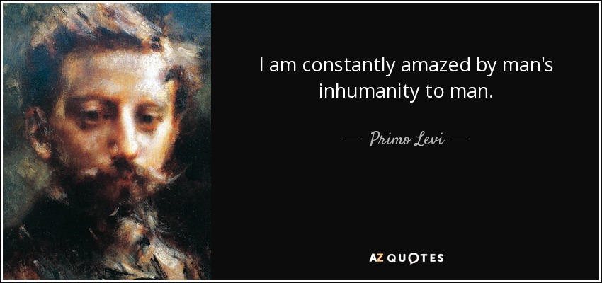 I am constantly amazed by man's inhumanity to man. - Primo Levi