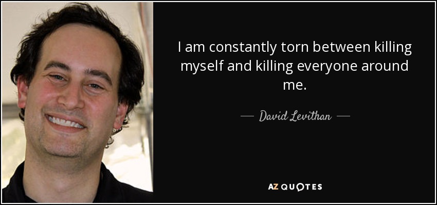 I am constantly torn between killing myself and killing everyone around me. - David Levithan