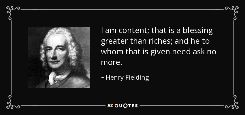 I am content; that is a blessing greater than riches; and he to whom that is given need ask no more. - Henry Fielding