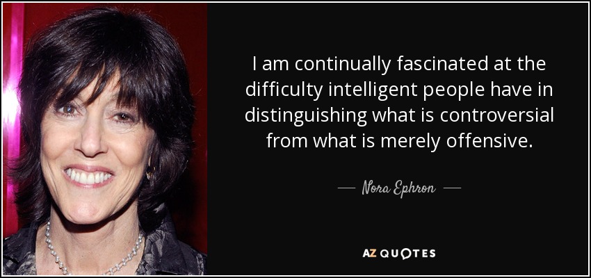 I am continually fascinated at the difficulty intelligent people have in distinguishing what is controversial from what is merely offensive. - Nora Ephron