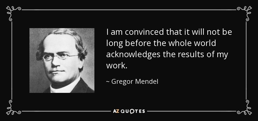 I am convinced that it will not be long before the whole world acknowledges the results of my work. - Gregor Mendel