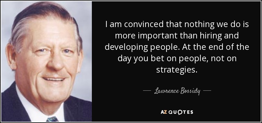 I am convinced that nothing we do is more important than hiring and developing people. At the end of the day you bet on people, not on strategies. - Lawrence Bossidy