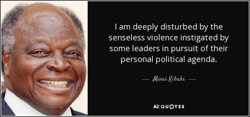 I am deeply disturbed by the senseless violence instigated by some leaders in pursuit of their personal political agenda. - Mwai Kibaki