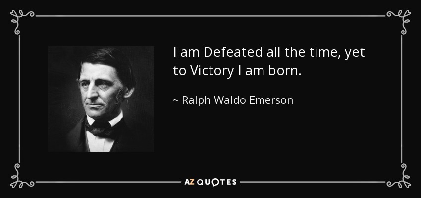 I am Defeated all the time, yet to Victory I am born. - Ralph Waldo Emerson