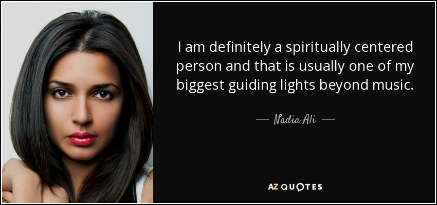 I am definitely a spiritually centered person and that is usually one of my biggest guiding lights beyond music. - Nadia Ali