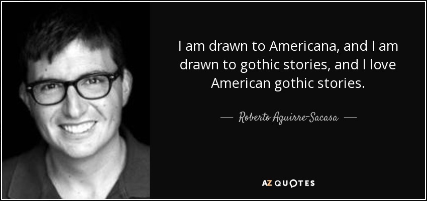 I am drawn to Americana, and I am drawn to gothic stories, and I love American gothic stories. - Roberto Aguirre-Sacasa