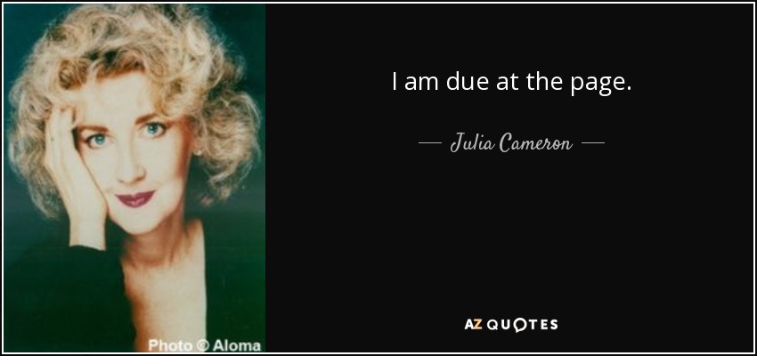 I am due at the page. - Julia Cameron