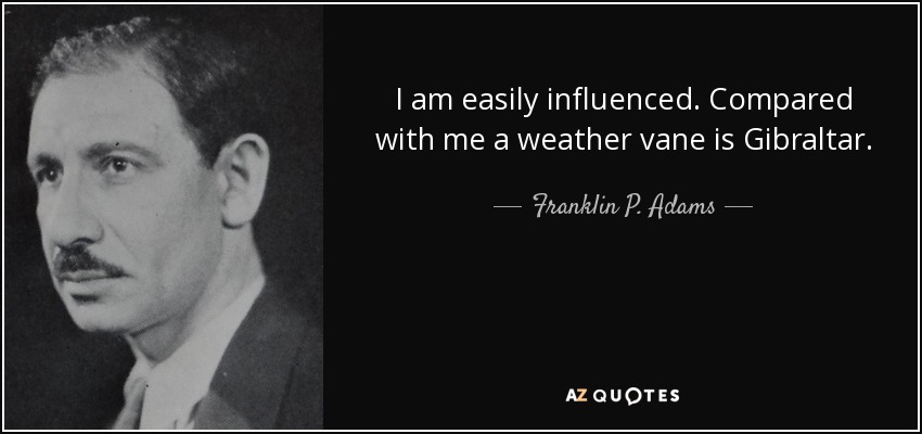 I am easily influenced. Compared with me a weather vane is Gibraltar. - Franklin P. Adams
