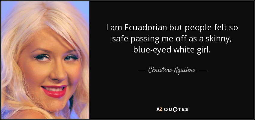 I am Ecuadorian but people felt so safe passing me off as a skinny, blue-eyed white girl. - Christina Aguilera